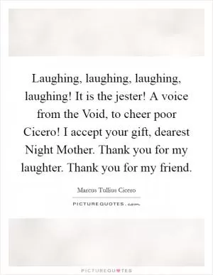 Laughing, laughing, laughing, laughing! It is the jester! A voice from the Void, to cheer poor Cicero! I accept your gift, dearest Night Mother. Thank you for my laughter. Thank you for my friend Picture Quote #1