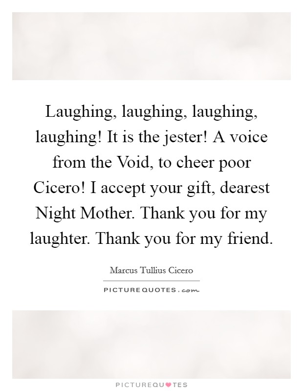 Laughing, laughing, laughing, laughing! It is the jester! A voice from the Void, to cheer poor Cicero! I accept your gift, dearest Night Mother. Thank you for my laughter. Thank you for my friend Picture Quote #1