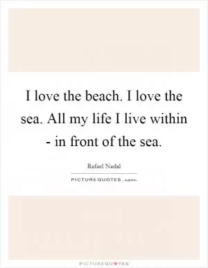 I love the beach. I love the sea. All my life I live within - in front of the sea Picture Quote #1