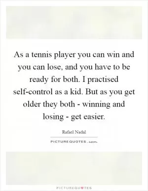 As a tennis player you can win and you can lose, and you have to be ready for both. I practised self-control as a kid. But as you get older they both - winning and losing - get easier Picture Quote #1