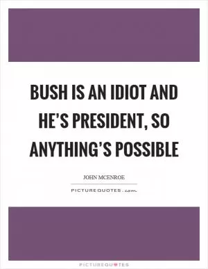 Bush is an idiot and he’s President, so anything’s possible Picture Quote #1