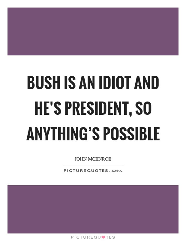 Bush is an idiot and he's President, so anything's possible Picture Quote #1