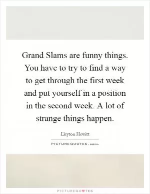 Grand Slams are funny things. You have to try to find a way to get through the first week and put yourself in a position in the second week. A lot of strange things happen Picture Quote #1