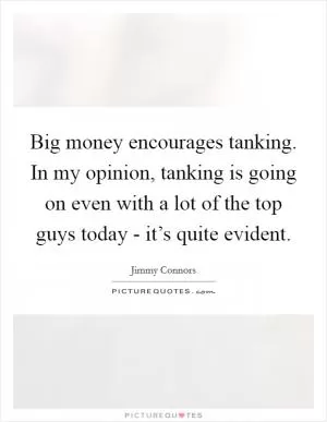 Big money encourages tanking. In my opinion, tanking is going on even with a lot of the top guys today - it’s quite evident Picture Quote #1
