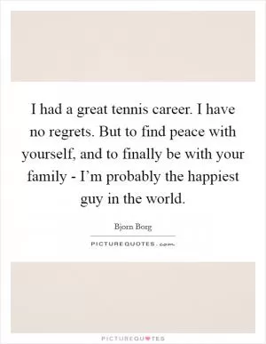 I had a great tennis career. I have no regrets. But to find peace with yourself, and to finally be with your family - I’m probably the happiest guy in the world Picture Quote #1
