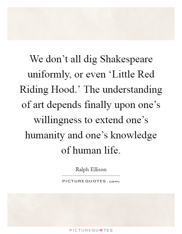 We don't all dig Shakespeare uniformly, or even ‘Little Red Riding Hood.' The understanding of art depends finally upon one's willingness to extend one's humanity and one's knowledge of human life Picture Quote #1