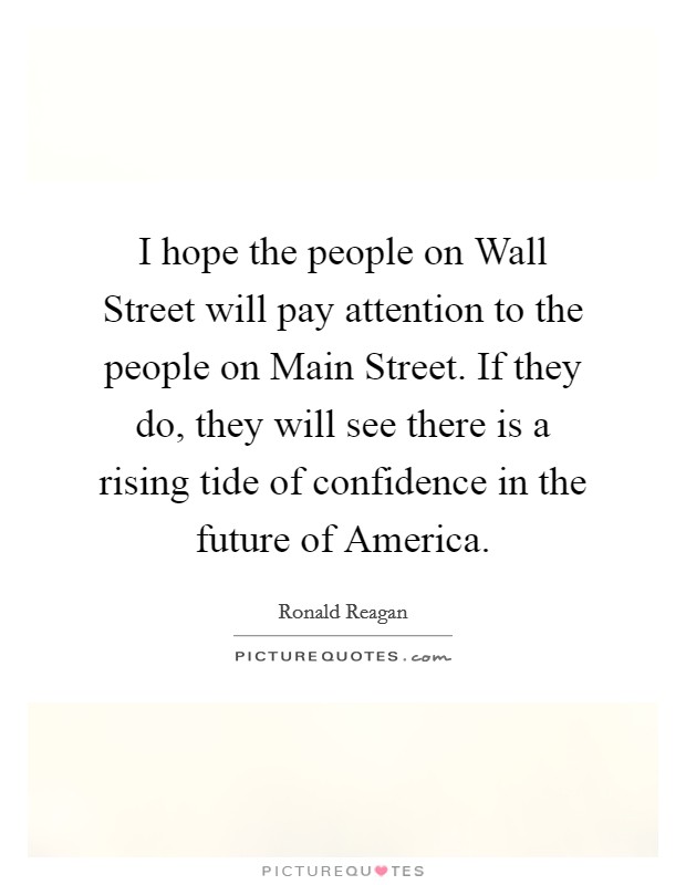 I hope the people on Wall Street will pay attention to the people on Main Street. If they do, they will see there is a rising tide of confidence in the future of America Picture Quote #1