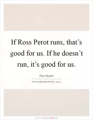 If Ross Perot runs, that’s good for us. If he doesn’t run, it’s good for us Picture Quote #1