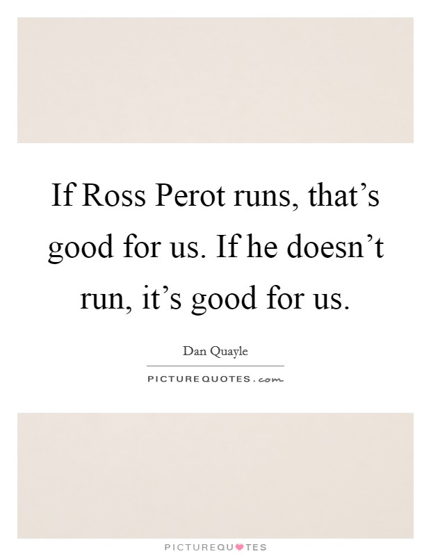 If Ross Perot runs, that's good for us. If he doesn't run, it's good for us Picture Quote #1