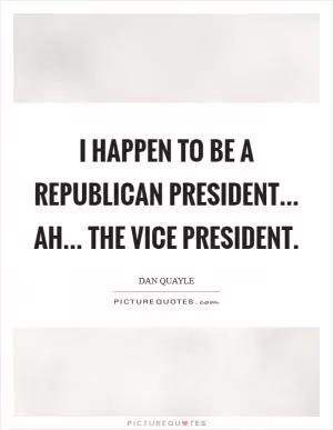I happen to be a Republican President... ah... the Vice President Picture Quote #1
