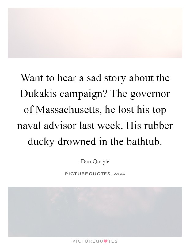 Want to hear a sad story about the Dukakis campaign? The governor of Massachusetts, he lost his top naval advisor last week. His rubber ducky drowned in the bathtub Picture Quote #1
