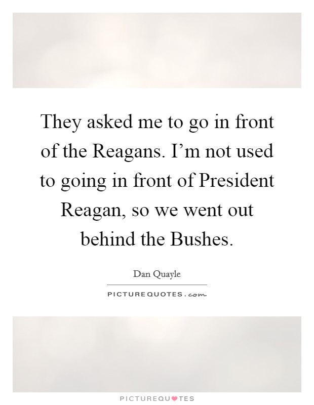They asked me to go in front of the Reagans. I'm not used to going in front of President Reagan, so we went out behind the Bushes Picture Quote #1