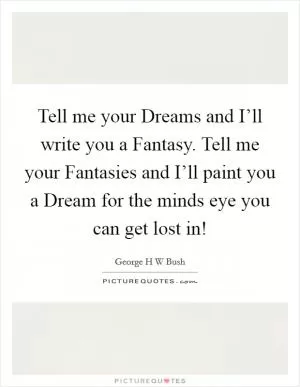 Tell me your Dreams and I’ll write you a Fantasy. Tell me your Fantasies and I’ll paint you a Dream for the minds eye you can get lost in! Picture Quote #1