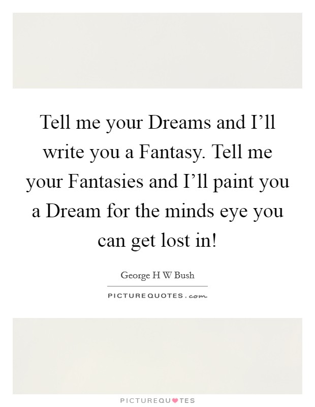 Tell me your Dreams and I'll write you a Fantasy. Tell me your Fantasies and I'll paint you a Dream for the minds eye you can get lost in! Picture Quote #1