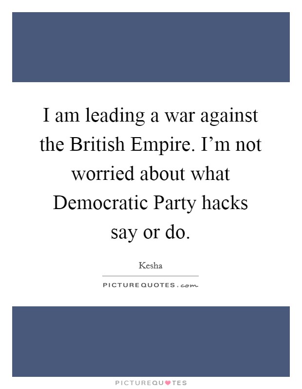 I am leading a war against the British Empire. I'm not worried about what Democratic Party hacks say or do Picture Quote #1
