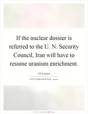 If the nuclear dossier is referred to the U. N. Security Council, Iran will have to resume uranium enrichment Picture Quote #1