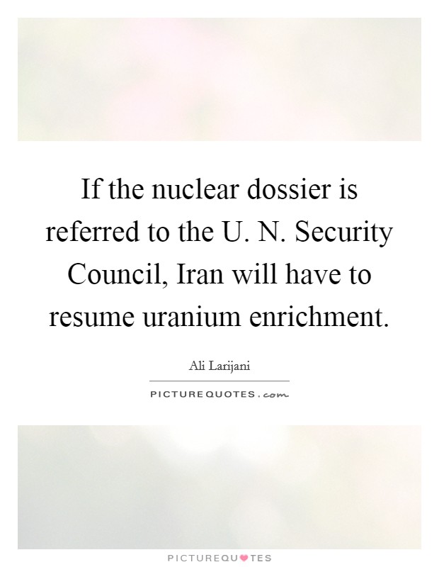 If the nuclear dossier is referred to the U. N. Security Council, Iran will have to resume uranium enrichment Picture Quote #1
