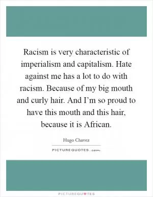 Racism is very characteristic of imperialism and capitalism. Hate against me has a lot to do with racism. Because of my big mouth and curly hair. And I’m so proud to have this mouth and this hair, because it is African Picture Quote #1