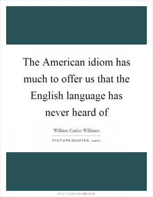 The American idiom has much to offer us that the English language has never heard of Picture Quote #1