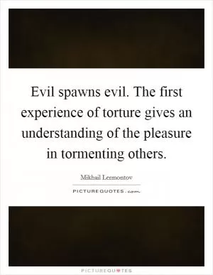 Evil spawns evil. The first experience of torture gives an understanding of the pleasure in tormenting others Picture Quote #1