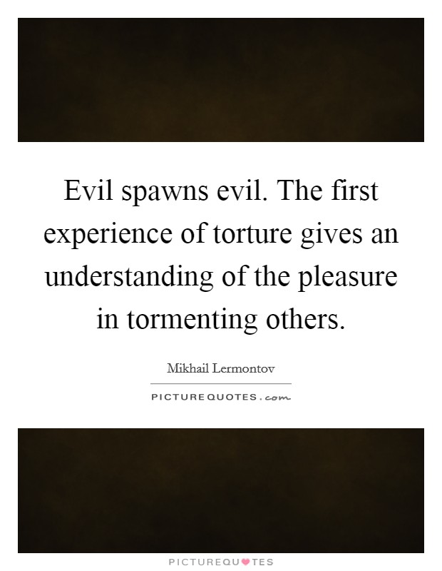 Evil spawns evil. The first experience of torture gives an understanding of the pleasure in tormenting others Picture Quote #1