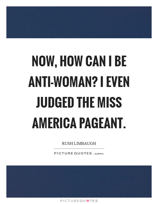 Now, how can I be anti-woman? I even judged the Miss America pageant Picture Quote #1