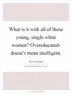 What is it with all of these young, single white women? Overeducated- doesn’t mean intelligent Picture Quote #1
