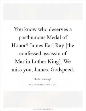 You know who deserves a posthumous Medal of Honor? James Earl Ray [the confessed assassin of Martin Luther King]. We miss you, James. Godspeed Picture Quote #1