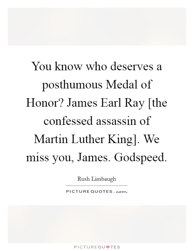 You know who deserves a posthumous Medal of Honor? James Earl Ray [the confessed assassin of Martin Luther King]. We miss you, James. Godspeed Picture Quote #1