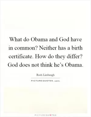 What do Obama and God have in common? Neither has a birth certificate. How do they differ? God does not think he’s Obama Picture Quote #1