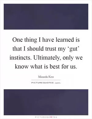 One thing I have learned is that I should trust my ‘gut’ instincts. Ultimately, only we know what is best for us Picture Quote #1
