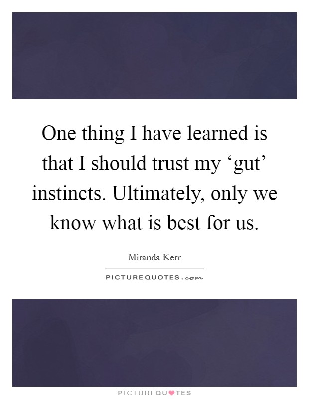 One thing I have learned is that I should trust my ‘gut' instincts. Ultimately, only we know what is best for us Picture Quote #1