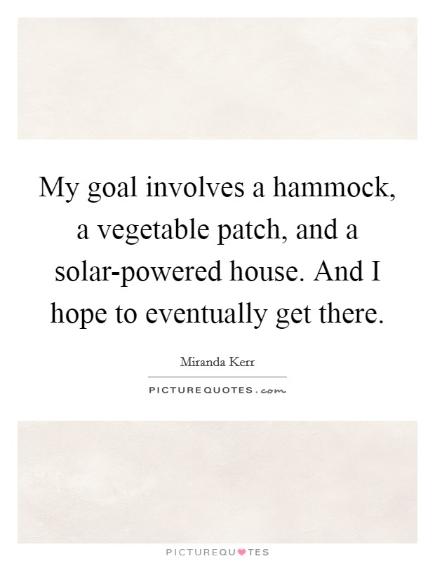 My goal involves a hammock, a vegetable patch, and a solar-powered house. And I hope to eventually get there Picture Quote #1