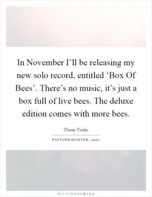 In November I’ll be releasing my new solo record, entitled ‘Box Of Bees’. There’s no music, it’s just a box full of live bees. The deluxe edition comes with more bees Picture Quote #1