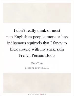 I don’t really think of most non-English as people, more or less indigenous squirrels that I fancy to kick around with my snakeskin French Persian Boots Picture Quote #1