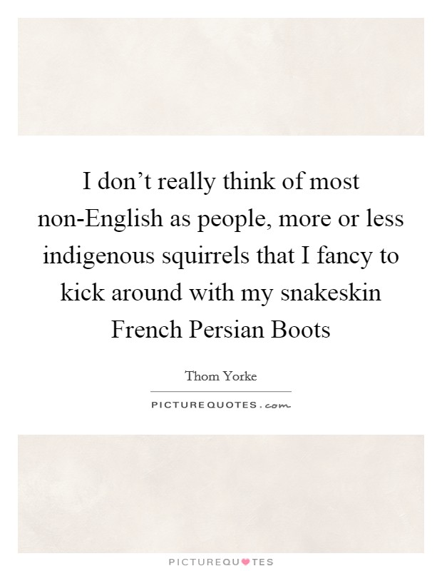 I don't really think of most non-English as people, more or less indigenous squirrels that I fancy to kick around with my snakeskin French Persian Boots Picture Quote #1