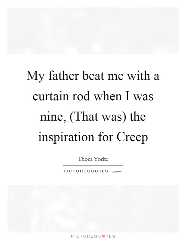 My father beat me with a curtain rod when I was nine, (That was) the inspiration for Creep Picture Quote #1