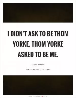 I didn’t ask to be Thom Yorke. Thom Yorke asked to be me Picture Quote #1