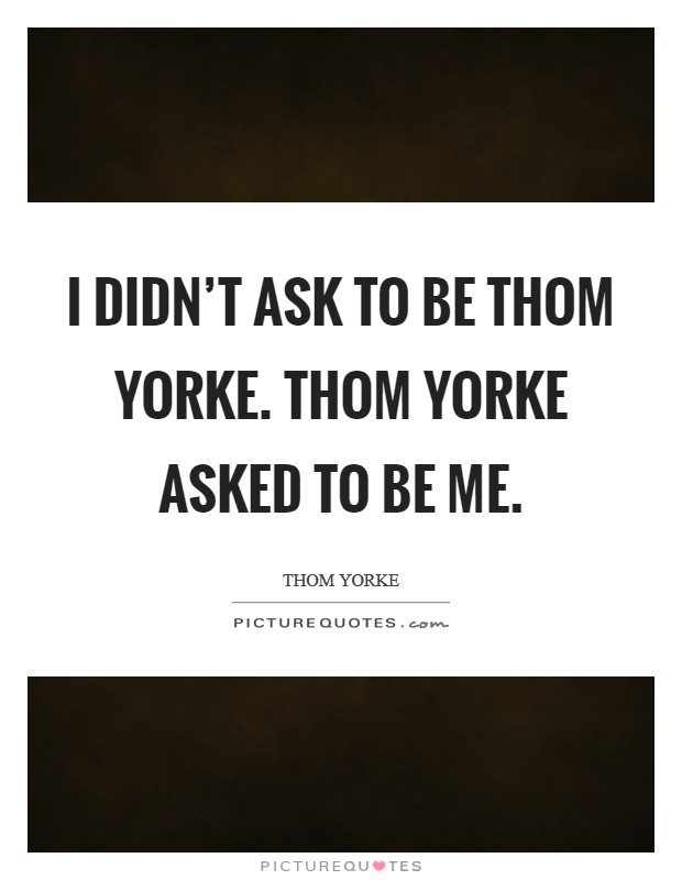 I didn't ask to be Thom Yorke. Thom Yorke asked to be me Picture Quote #1