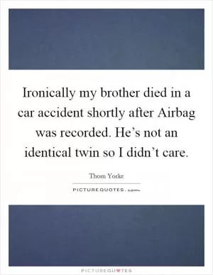 Ironically my brother died in a car accident shortly after Airbag was recorded. He’s not an identical twin so I didn’t care Picture Quote #1