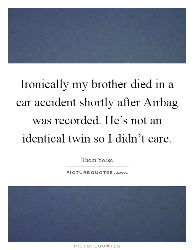 Ironically my brother died in a car accident shortly after Airbag was recorded. He's not an identical twin so I didn't care Picture Quote #1
