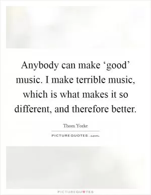 Anybody can make ‘good’ music. I make terrible music, which is what makes it so different, and therefore better Picture Quote #1
