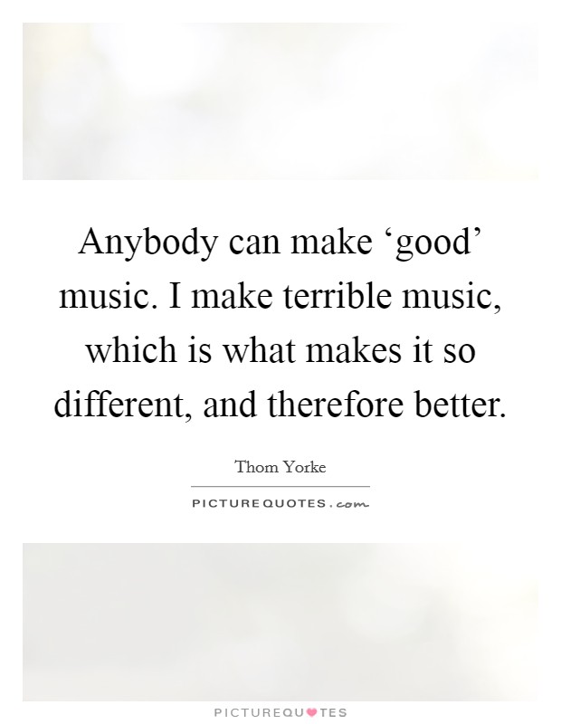 Anybody can make ‘good' music. I make terrible music, which is what makes it so different, and therefore better Picture Quote #1