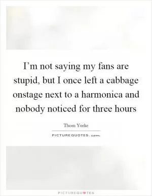 I’m not saying my fans are stupid, but I once left a cabbage onstage next to a harmonica and nobody noticed for three hours Picture Quote #1