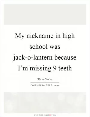 My nickname in high school was jack-o-lantern because I’m missing 9 teeth Picture Quote #1