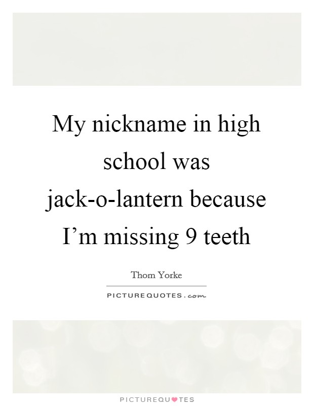 My nickname in high school was jack-o-lantern because I'm missing 9 teeth Picture Quote #1
