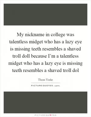 My nickname in college was talentless midget who has a lazy eye is missing teeth resembles a shaved troll doll because I’m a talentless midget who has a lazy eye is missing teeth resembles a shaved troll dol Picture Quote #1