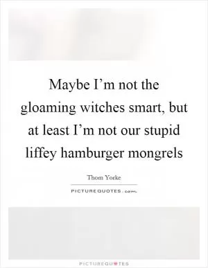 Maybe I’m not the gloaming witches smart, but at least I’m not our stupid liffey hamburger mongrels Picture Quote #1
