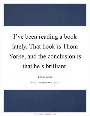 I’ve been reading a book lately. That book is Thom Yorke, and the conclusion is that he’s brilliant Picture Quote #1
