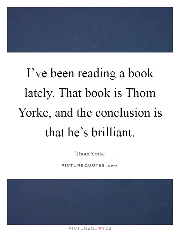 I've been reading a book lately. That book is Thom Yorke, and the conclusion is that he's brilliant Picture Quote #1